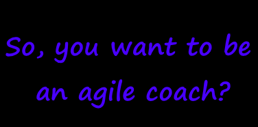 So, you want to be an agile coach?